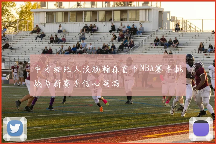 中方经纪人谈杨瀚森首个NBA赛季挑战与新赛季信心满满
