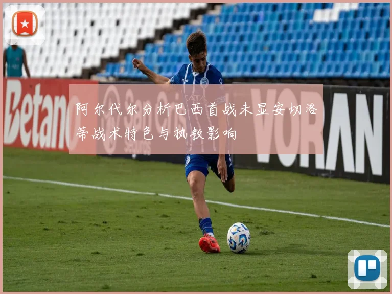 阿尔代尔分析巴西首战未显安切洛蒂战术特色与执教影响
