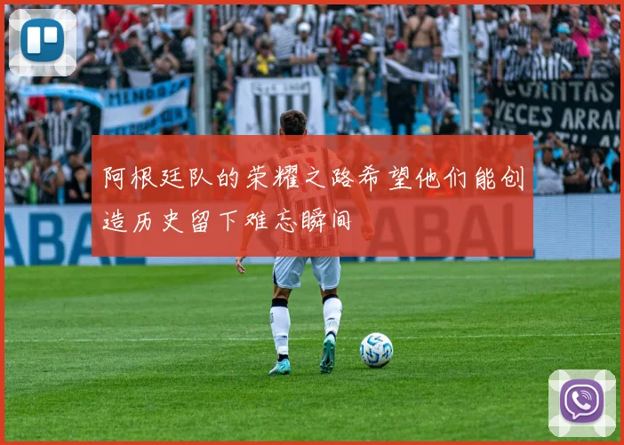 阿根廷队的荣耀之路希望他们能创造历史留下难忘瞬间