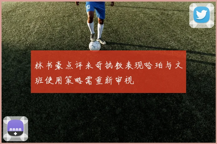 林书豪点评米奇执教表现哈珀与文班使用策略需重新审视