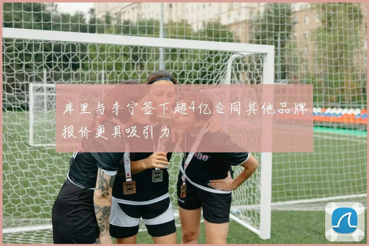 库里与李宁签下超4亿合同其他品牌报价更具吸引力