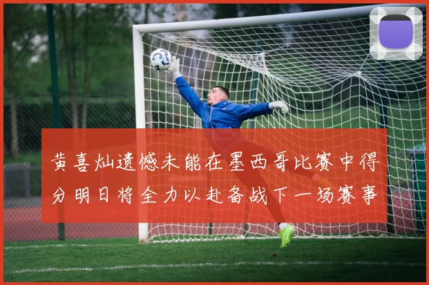 黄喜灿遗憾未能在墨西哥比赛中得分明日将全力以赴备战下一场赛事