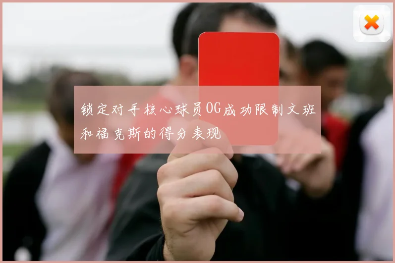 锁定对手核心球员OG成功限制文班和福克斯的得分表现