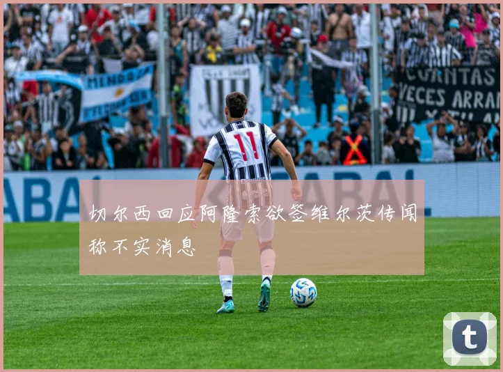 切尔西回应阿隆索欲签维尔茨传闻称不实消息