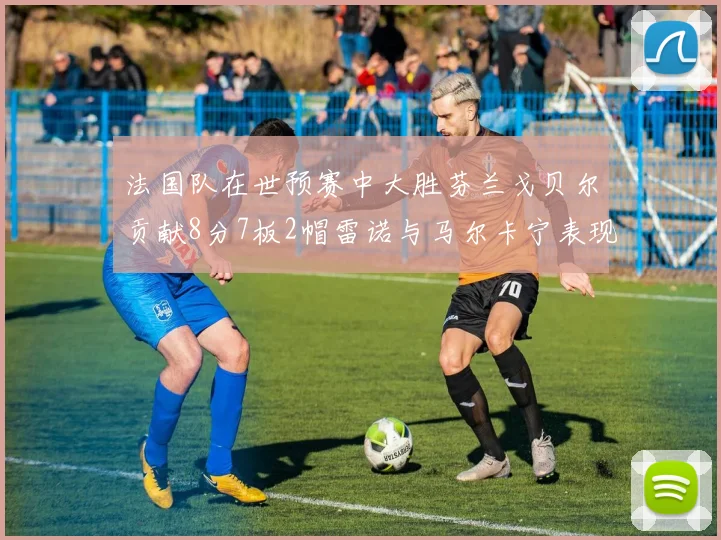 法国队在世预赛中大胜芬兰戈贝尔贡献8分7板2帽雷诺与马尔卡宁表现抢眼