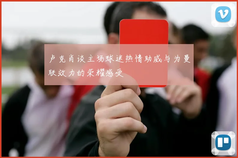 卢克肖谈主场球迷热情助威与为曼联效力的荣耀感受