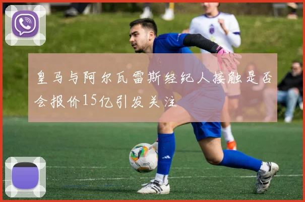 皇马与阿尔瓦雷斯经纪人接触是否会报价15亿引发关注