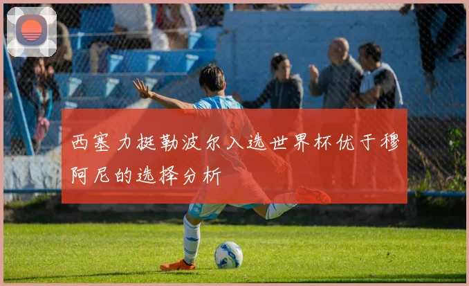 西塞力挺勒波尔入选世界杯优于穆阿尼的选择分析