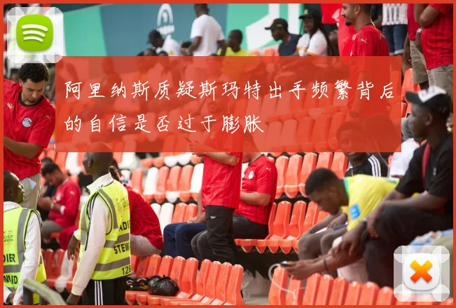 阿里纳斯质疑斯玛特出手频繁背后的自信是否过于膨胀