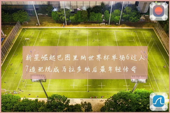 新星崛起巴图里纳世界杯单场6过人7造犯规成马拉多纳后最年轻传奇