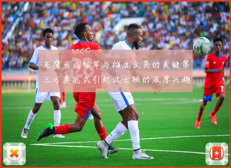 老鹰或成绿军与雄鹿交易的关键第三方奥孔武引起波士顿的浓厚兴趣