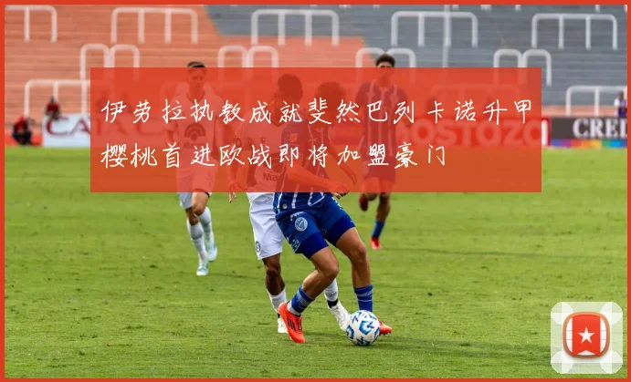伊劳拉执教成就斐然巴列卡诺升甲樱桃首进欧战即将加盟豪门