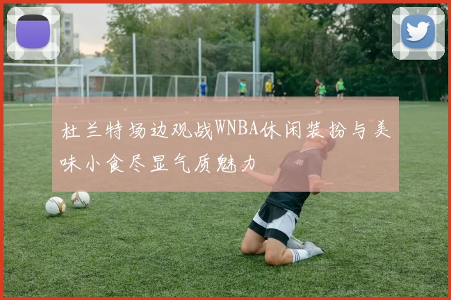 杜兰特场边观战WNBA休闲装扮与美味小食尽显气质魅力