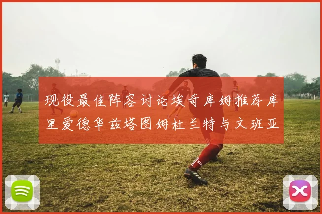 现役最佳阵容讨论埃奇库姆推荐库里爱德华兹塔图姆杜兰特与文班亚马