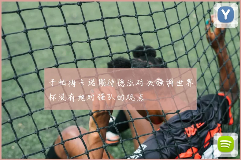 于帕梅卡诺期待德法对决强调世界杯没有绝对强队的观点