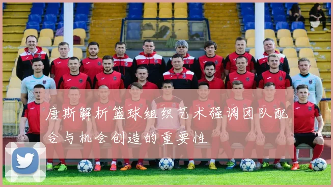 唐斯解析篮球组织艺术强调团队配合与机会创造的重要性