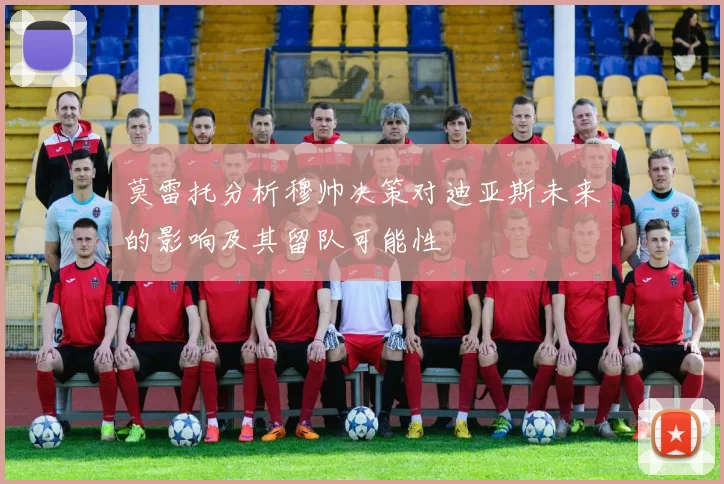 莫雷托分析穆帅决策对迪亚斯未来的影响及其留队可能性