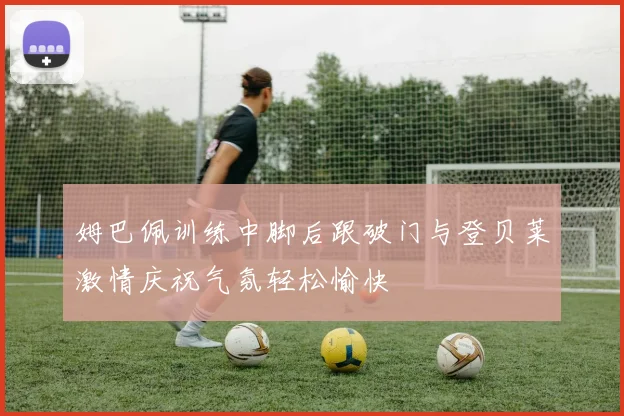 姆巴佩训练中脚后跟破门与登贝莱激情庆祝气氛轻松愉快