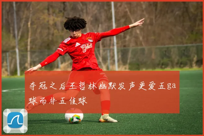 夺冠之后王哲林幽默发声更爱五ga球而非五佳球