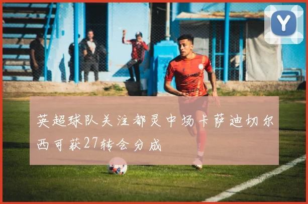 英超球队关注都灵中场卡萨迪切尔西可获27转会分成