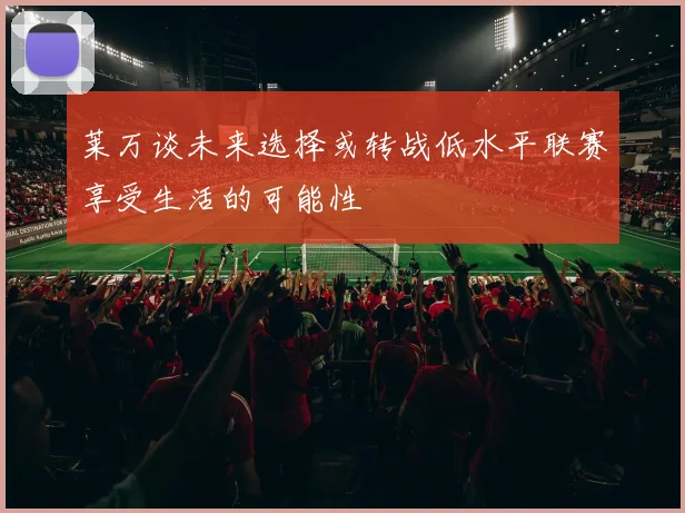 莱万谈未来选择或转战低水平联赛享受生活的可能性
