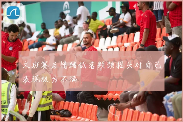 文班赛后情绪低落频频摇头对自己表现极为不满
