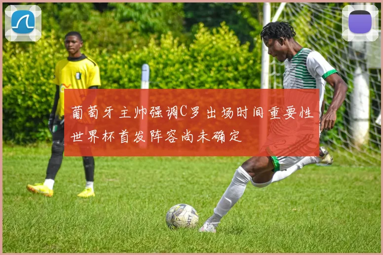 葡萄牙主帅强调C罗出场时间重要性世界杯首发阵容尚未确定