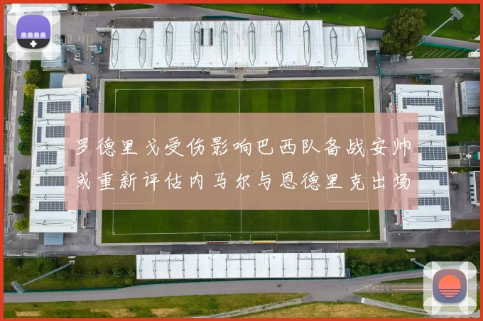 罗德里戈受伤影响巴西队备战安帅或重新评估内马尔与恩德里克出场计划