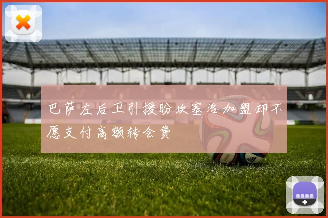巴萨左后卫引援盼坎塞洛加盟却不愿支付高额转会费