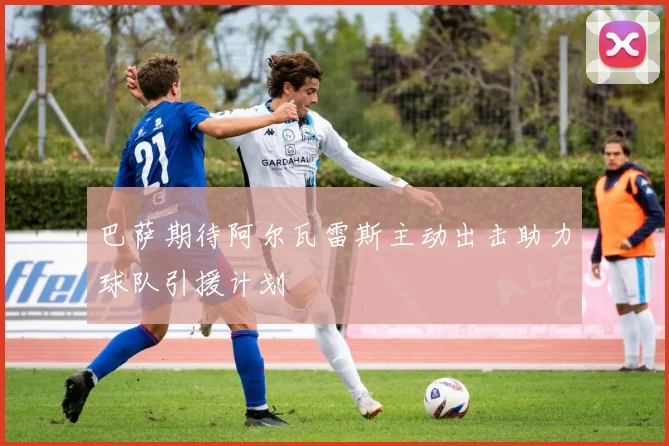 巴萨期待阿尔瓦雷斯主动出击助力球队引援计划