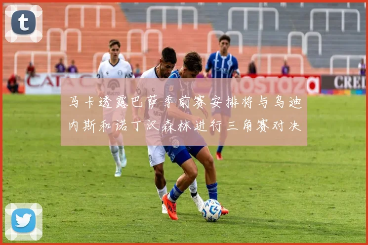马卡透露巴萨季前赛安排将与乌迪内斯和诺丁汉森林进行三角赛对决