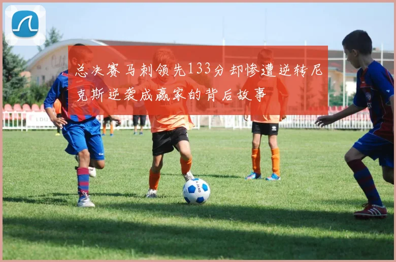 总决赛马刺领先133分却惨遭逆转尼克斯逆袭成赢家的背后故事