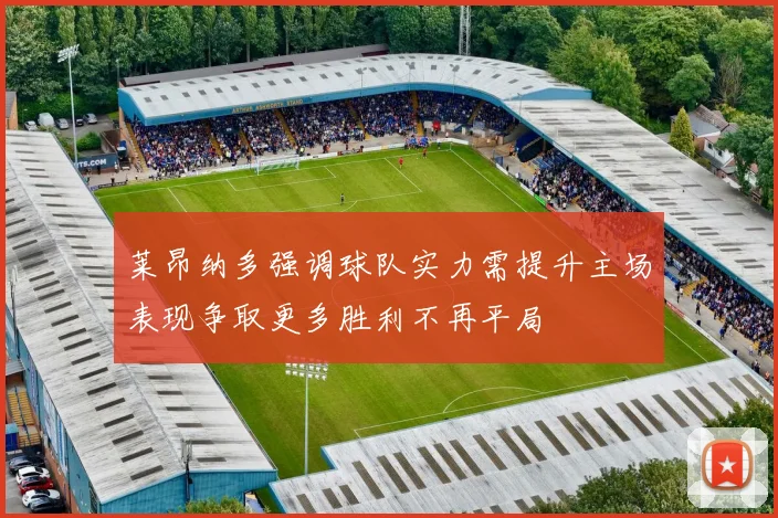 莱昂纳多强调球队实力需提升主场表现争取更多胜利不再平局