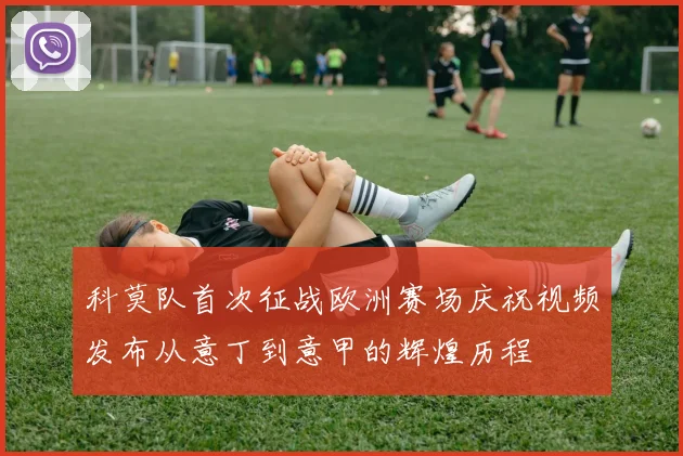 科莫队首次征战欧洲赛场庆祝视频发布从意丁到意甲的辉煌历程