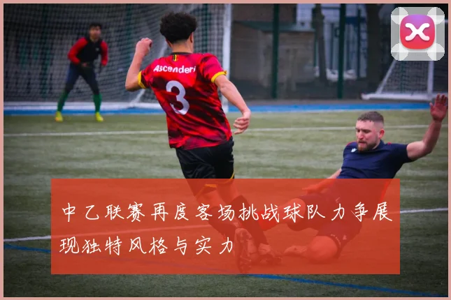 中乙联赛再度客场挑战球队力争展现独特风格与实力
