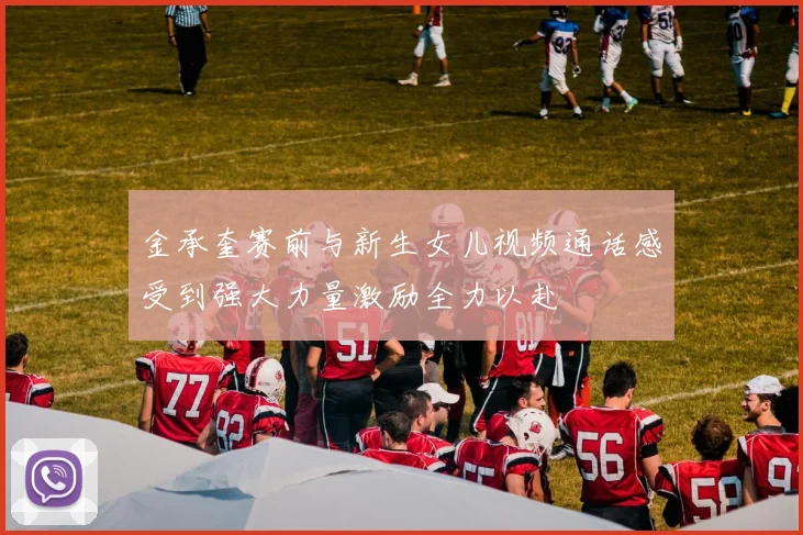 金承奎赛前与新生女儿视频通话感受到强大力量激励全力以赴