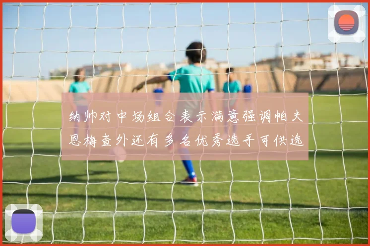 纳帅对中场组合表示满意强调帕夫恩梅查外还有多名优秀选手可供选择