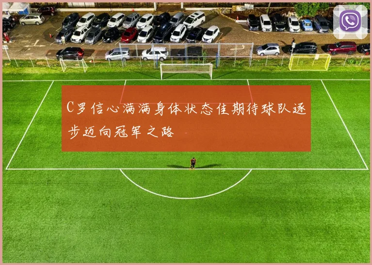 C罗信心满满身体状态佳期待球队逐步迈向冠军之路