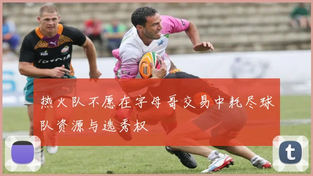 热火队不愿在字母哥交易中耗尽球队资源与选秀权
