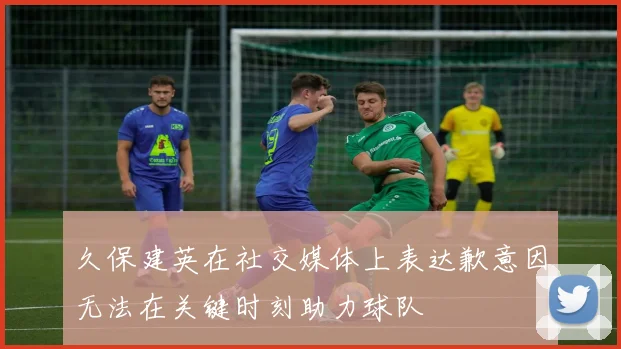 久保建英在社交媒体上表达歉意因无法在关键时刻助力球队