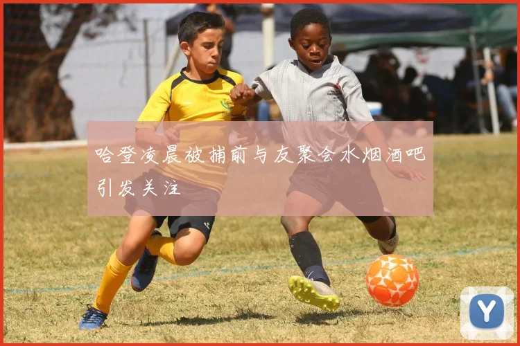 哈登凌晨被捕前与友聚会水烟酒吧引发关注