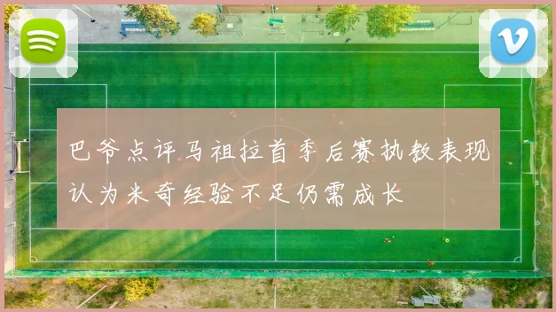 巴爷点评马祖拉首季后赛执教表现认为米奇经验不足仍需成长